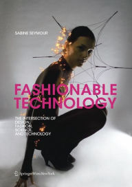 Fashionable Technology: The Intersection of Design, Fashion, Science and Technology Sabine Seymour Author