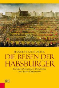 Die Reisen der Habsburger: Von Kavalierstouren, Brautschau und hoher Diplomatie Hannes Etzlstorfer Author