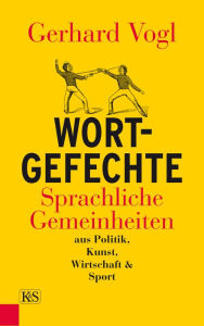 Wort-Gefechte: Sprachliche Gemeinheiten aus Politik, Kunst, Wirtschaft & Sport Gerhard Vogl Author
