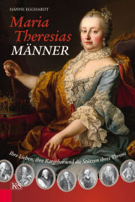Maria Theresias Männer: Ihre Lieben, ihre Ratgeber und die Stützen ihres Throns Hanne Egghardt Author