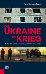 Die Ukraine im Krieg: Hinter den Frontlinien eines europÃ¤ischen Konflikts Jutta Sommerbauer Author