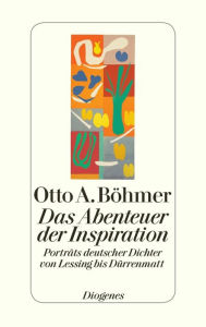 Das Abenteuer der Inspiration: PortrÃ¤ts deutscher Dichter von Lessing bis DÃ¼rrenmatt Otto A. BÃ¶hmer Author