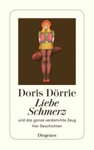 Liebe, Schmerz und das ganze verdammte Zeug: Vier Geschichten Doris Dörrie Author