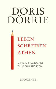 Leben, schreiben, atmen: Eine Einladung zum Schreiben Doris Dörrie Author