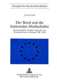 Der Bund und die kantonalen Hochschulen: Gesamtstaatliche Taetigkeit zugunsten von Wissenschaft und Forschung 1740-1970 Conrad Lerch Author