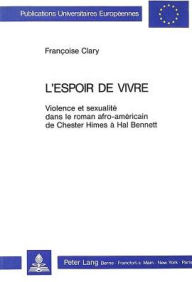 L'espoir de vivre: Violence et sexualite dans le roman afro-americain de Chester Himes a Hal Bennett Francoise Clary Author
