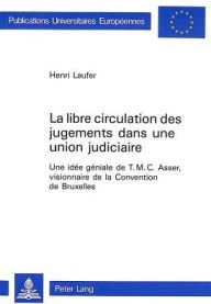La libre circulation des jugements dans une union judiciaire: Une idee geniale de T.M.C. Asser, visionnaire de la Convention de Bruxelles Henri Laufer