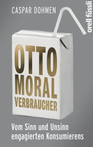 Otto Moralverbraucher: Vom Sinn und Unsinn engagierten Konsumierens - Caspar Dohmen