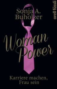Woman Power: Karriere machen, Frau sein - Sonja A. Buholzer