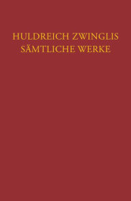 Zwingli: Samtliche Werke. Autorisierte historisch-kritische Gesamtausgabe: Band 6/4: Werke von Ende 1530 bis Mai 1531 Emil Egli Editor