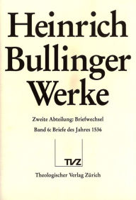 Heinrich Bullinger. Werke: Abteilung 2: Briefwechsel. Band 6: Briefe des Jahres 1536 Hans Ulrich Bachtold Editor