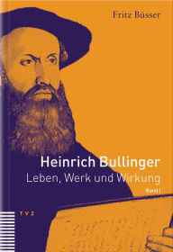 Heinrich Bullinger. Leben, Werk und Wirkung / Heinrich Bullinger: Leben, Werk und Wirkung, Band I Fritz Busser Author