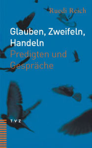 Glauben, Zweifeln, Handeln: Predigten und Gesprache Ruedi Reich Author