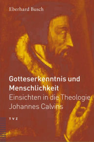 Gotteserkenntnis und Menschlichkeit: Einsichten in die Theologie Johannes Calvins Eberhard Busch Author