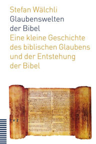 Glaubenswelten der Bibel: Eine kleine Geschichte des biblischen Glaubens und der Entstehung der Bibel Stefan Walchli Author