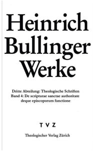 Bullinger, Heinrich: Werke: Abteilung 3: Theologische Schriften. Band 4: De scripturae sanctae authoritate deque episcoporum institutione et functione