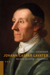 Johann Caspar Lavater: Beruhmt, beruchtigt - neu entdeckt Ueli Greminger Author