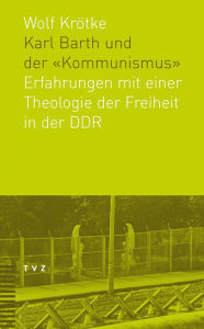 Karl Barth und der Kommunismus: Erfahrungen mit einer Theologie der Freiheit in der DDR Wolf Krotke Editor