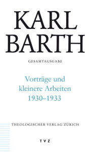 Karl Barth Gesamtausgabe: Abt. III: Vortrage und kleinere Arbeiten 1930-1933 Karl Barth Author