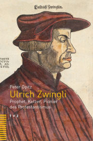Ulrich Zwingli: Prophet, Ketzer, Pionier des Protestantismus Peter Opitz Author