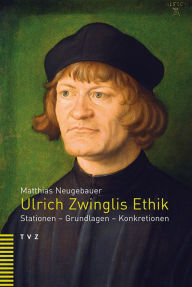 Ulrich Zwinglis Ethik: Stationen, Grundlagen, Konkretionen Matthias Neugebauer Author