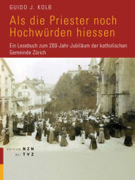 Als die Priester noch Hochwurden hiessen: Ein Lesebuch zum 200-Jahr-Jubilaum der katholischen Gemeinde Zurich Guido J Kolb Author