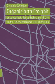 Organisierte Freiheit: Jugendarbeit der katholischen Kirche in der Deutschschweiz. Ein Handbuch Dominik Schenker Author