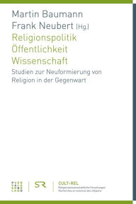 Religionspolitik - Offentlichkeit - Wissenschaft: Studien zur Neuformierung von Religion in der Gegenwart Martin Baumann Editor