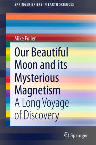 Our Beautiful Moon and its Mysterious Magnetism: A Long Voyage of Discovery Mike Fuller Author