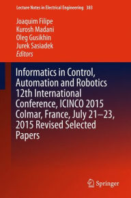 Informatics in Control, Automation and Robotics 12th International Conference, ICINCO 2015 Colmar, France, July 21-23, 2015 Revised Selected Papers Jo