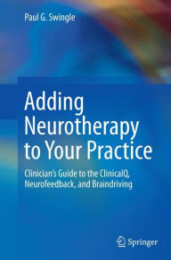Adding Neurotherapy to Your Practice: Clinician's Guide to the ClinicalQ, Neurofeedback, and Braindriving Paul G. Swingle Author