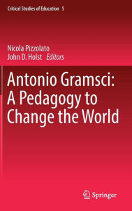 Antonio Gramsci: A Pedagogy to Change the World Nicola Pizzolato Editor