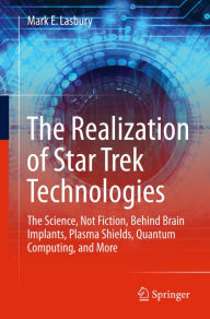The Realization of Star Trek Technologies: The Science, Not Fiction, Behind Brain Implants, Plasma Shields, Quantum Computing, and More Mark E. Lasbur
