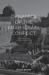 Dynamics of the Arab-Israel Conflict: Past and Present: Intellectual Odyssey II Michael Brecher Author