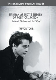 Hannah Arendt's Theory of Political Action: Daimonic Disclosure of the 'Who' - Trevor Tchir