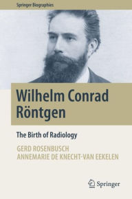 Wilhelm Conrad Rï¿½ntgen: The Birth of Radiology Gerd Rosenbusch Author