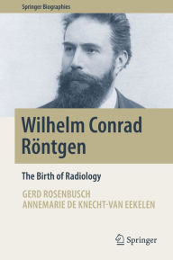 Wilhelm Conrad Röntgen: The Birth of Radiology Gerd Rosenbusch Author