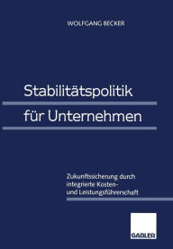 Stabilitï¿½tspolitik fï¿½r Unternehmen: Zukunftssicherung durch integrierte Kosten- und Leistungsfï¿½hrerschaft Wolfgang Becker With