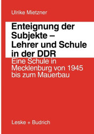 Enteignung der Subjekte - Lehrer und Schule in der DDR: Eine Schule in Mecklenburg von 1945 bis zum Mauerbau Ulrike Mietzner Author