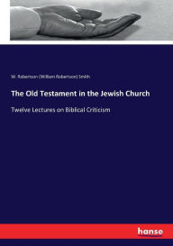 The Old Testament in the Jewish Church W. Robertson (William Robertson) Smith Author