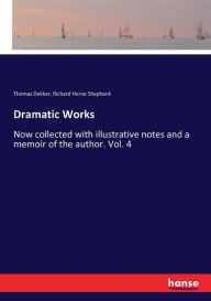 Dramatic Works: Now collected with illustrative notes and a memoir of the author. Vol. 4 Richard Herne Shepherd Author
