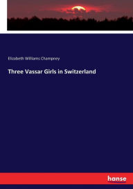 Three Vassar Girls in Switzerland Elizabeth Williams Champney Author
