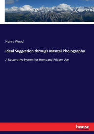 Ideal Suggestion through Mental Photography: A Restorative System for Home and Private Use Henry Wood Author