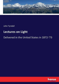 Lectures on Light: Delivered in the United States in 1872-'73 John Tyndall Author