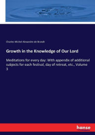 Growth in the Knowledge of Our Lord: Meditations for every day: With appendix of additional subjects for each festival, day of retreat, etc., Volume 3