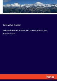 On the Use of Medicated Inhalations in the Treatment of Diseases of the Respiratory Organs John Milton Scudder Author