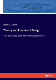 Theory and Practice of Design: and advanced text-book on decorative art Frank G. Jackson Author