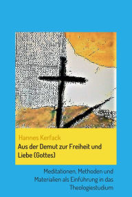 Aus der Demut zur Freiheit und Liebe (Gottes): Meditationen, Methoden und Materialien als EinfÃ¼hrung in das Theologiestudium Hannes Kerfack Author