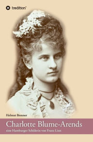 Charlotte Blume-Arends: eine Hamburger SchÃ¼lerin von Franz Liszt Helmut Brenner Author