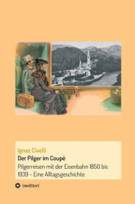 Der Pilger im CoupÃ©: Pilgerreisen mit der Eisenbahn 1850 bis 1939 - Eine Alltagsgeschichte Ignaz Civelli Author